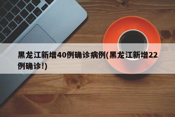 黑龙江新增40例确诊病例(黑龙江新增22例确诊!)
