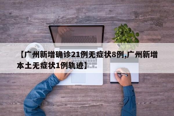 【广州新增确诊21例无症状8例,广州新增本土无症状1例轨迹】