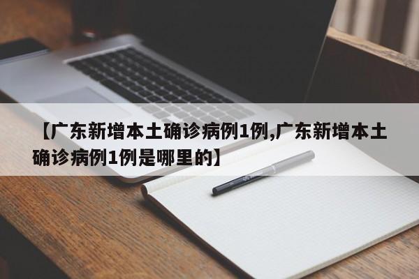 【广东新增本土确诊病例1例,广东新增本土确诊病例1例是哪里的】