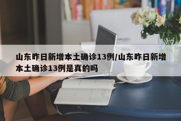 山东昨日新增本土确诊13例/山东昨日新增本土确诊13例是真的吗