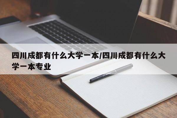 四川成都有什么大学一本/四川成都有什么大学一本专业