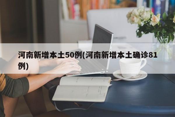 河南新增本土50例(河南新增本土确诊81例)
