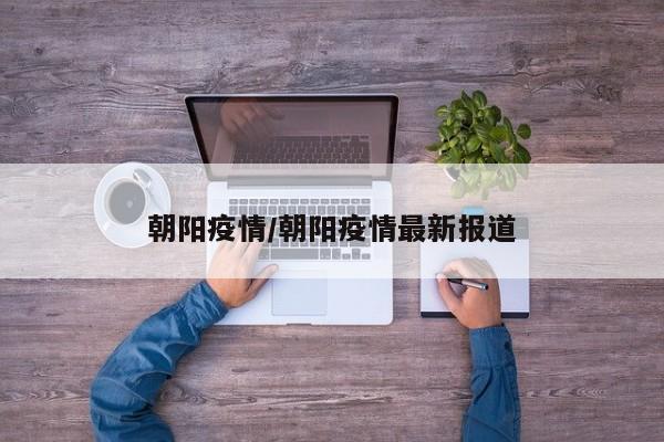 朝阳疫情/朝阳疫情最新报道