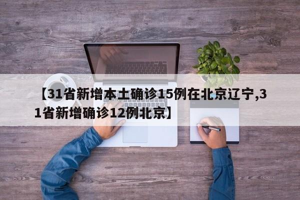 【31省新增本土确诊15例在北京辽宁,31省新增确诊12例北京】