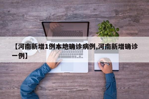 【河南新增1例本地确诊病例,河南新增确诊一例】