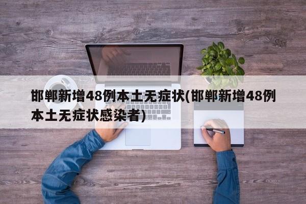 邯郸新增48例本土无症状(邯郸新增48例本土无症状感染者)