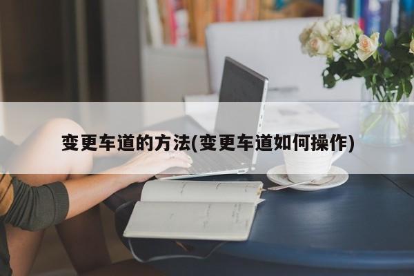 变更车道的方法(变更车道如何操作)