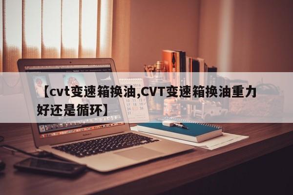 【cvt变速箱换油,CVT变速箱换油重力好还是循环】