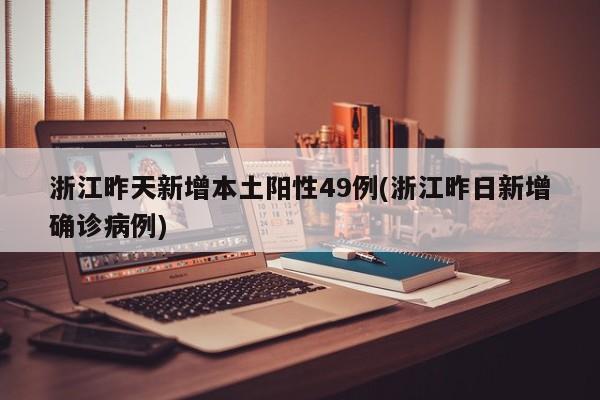 浙江昨天新增本土阳性49例(浙江昨日新增确诊病例)