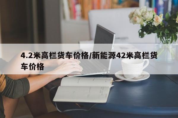 4.2米高栏货车价格/新能源42米高栏货车价格