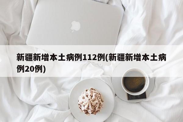 新疆新增本土病例112例(新疆新增本土病例20例)