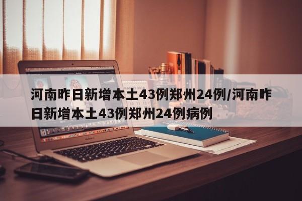 河南昨日新增本土43例郑州24例/河南昨日新增本土43例郑州24例病例