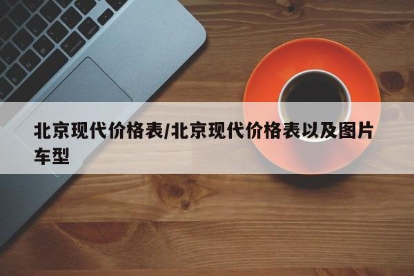 北京现代价格表/北京现代价格表以及图片 车型