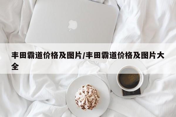 丰田霸道价格及图片/丰田霸道价格及图片大全