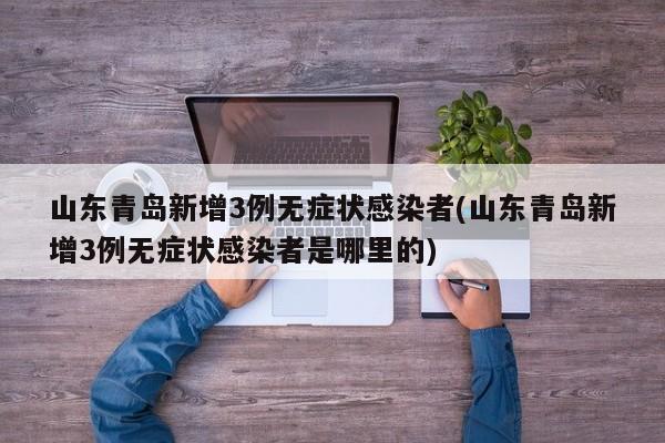 山东青岛新增3例无症状感染者(山东青岛新增3例无症状感染者是哪里的)