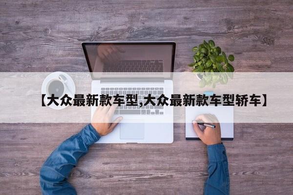 【大众最新款车型,大众最新款车型轿车】