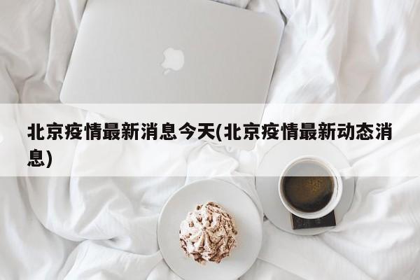 北京疫情最新消息今天(北京疫情最新动态消息)