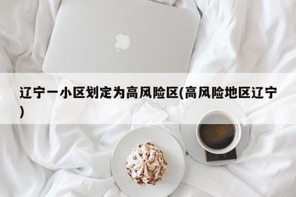 辽宁一小区划定为高风险区(高风险地区辽宁)