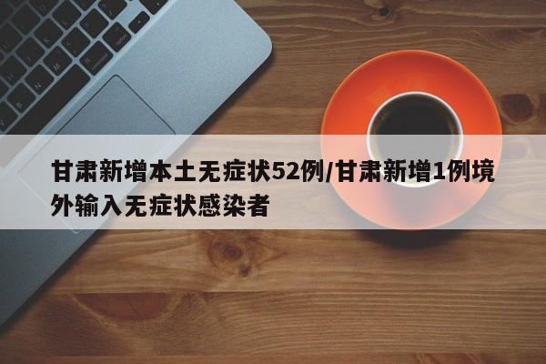 甘肃新增本土无症状52例/甘肃新增1例境外输入无症状感染者