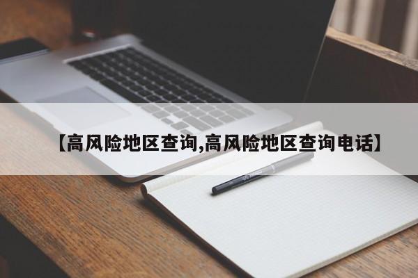【高风险地区查询,高风险地区查询电话】
