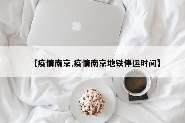 【疫情南京,疫情南京地铁停运时间】