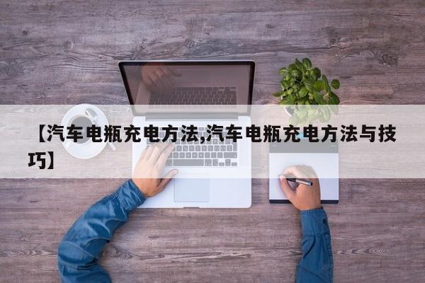 【汽车电瓶充电方法,汽车电瓶充电方法与技巧】