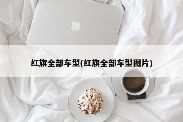 红旗全部车型(红旗全部车型图片)
