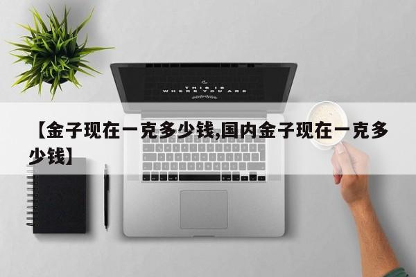【金子现在一克多少钱,国内金子现在一克多少钱】