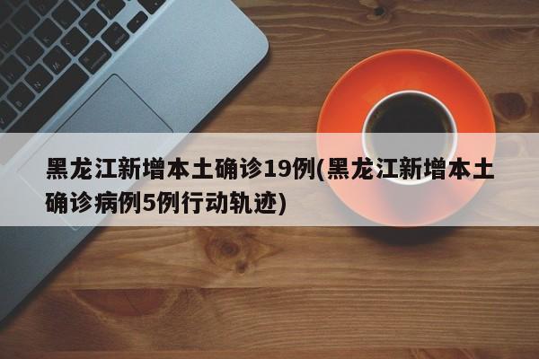 黑龙江新增本土确诊19例(黑龙江新增本土确诊病例5例行动轨迹)
