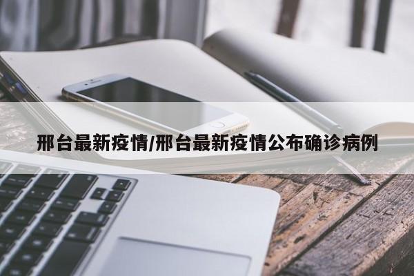 邢台最新疫情/邢台最新疫情公布确诊病例
