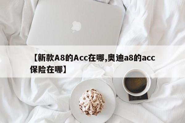 【新款A8的Acc在哪,奥迪a8的acc保险在哪】