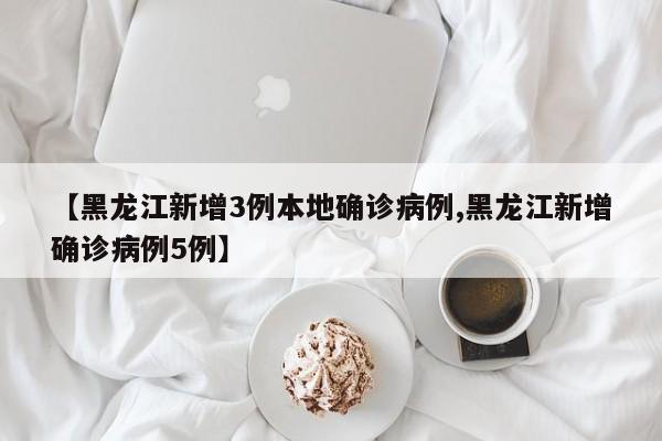 【黑龙江新增3例本地确诊病例,黑龙江新增确诊病例5例】