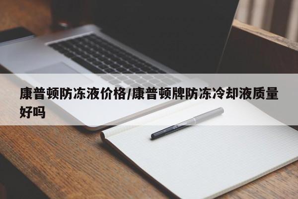 康普顿防冻液价格/康普顿牌防冻冷却液质量好吗