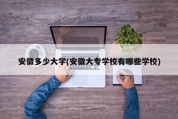 安徽多少大学(安徽大专学校有哪些学校)