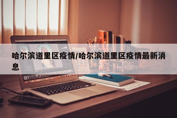 哈尔滨道里区疫情/哈尔滨道里区疫情最新消息