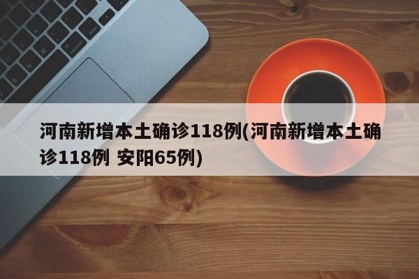 河南新增本土确诊118例(河南新增本土确诊118例 安阳65例)