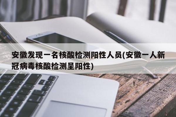 安徽发现一名核酸检测阳性人员(安徽一人新冠病毒核酸检测呈阳性)