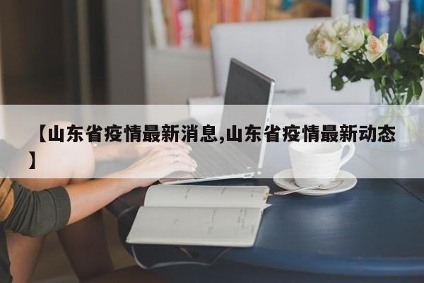 【山东省疫情最新消息,山东省疫情最新动态】