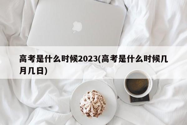 高考是什么时候2023(高考是什么时候几月几日)