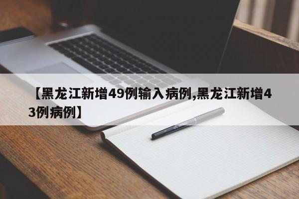 【黑龙江新增49例输入病例,黑龙江新增43例病例】