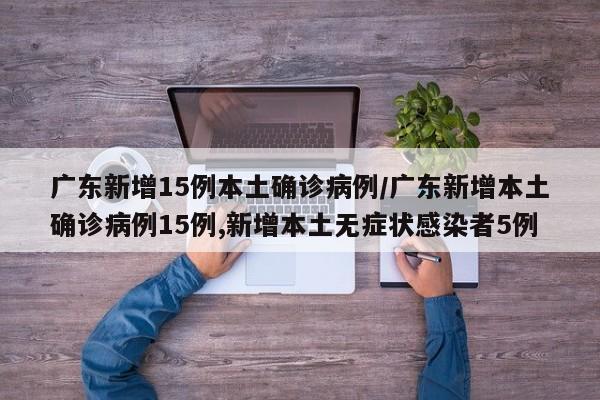 广东新增15例本土确诊病例/广东新增本土确诊病例15例,新增本土无症状感染者5例