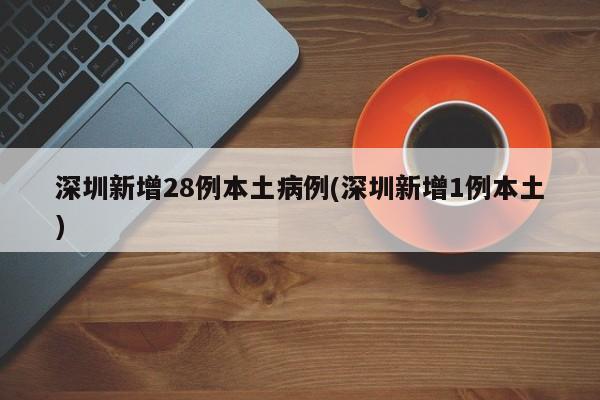 深圳新增28例本土病例(深圳新增1例本土)