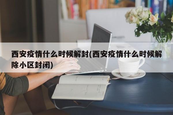 西安疫情什么时候解封(西安疫情什么时候解除小区封闭)