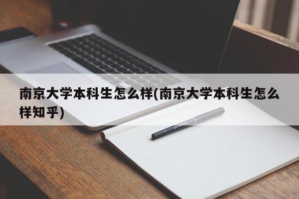 南京大学本科生怎么样(南京大学本科生怎么样知乎)
