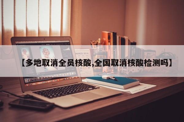 【多地取消全员核酸,全国取消核酸检测吗】