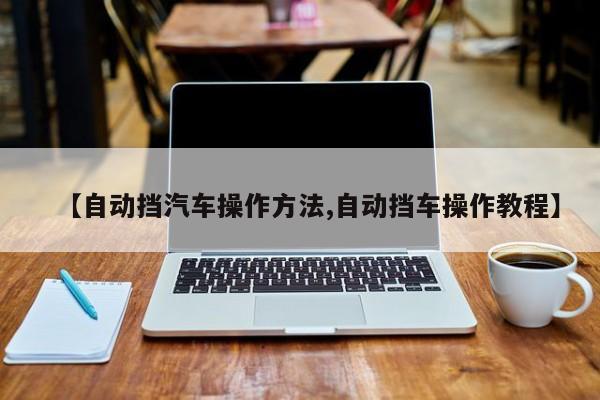 【自动挡汽车操作方法,自动挡车操作教程】