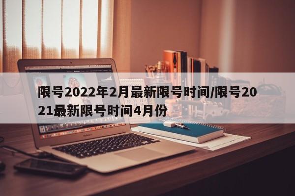限号2022年2月最新限号时间/限号2021最新限号时间4月份