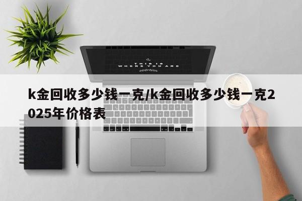 k金回收多少钱一克/k金回收多少钱一克2025年价格表