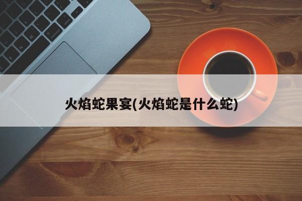 火焰蛇果宴(火焰蛇是什么蛇)