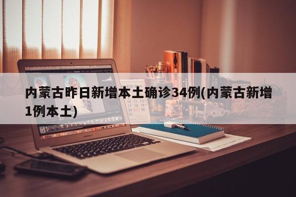 内蒙古昨日新增本土确诊34例(内蒙古新增1例本土)